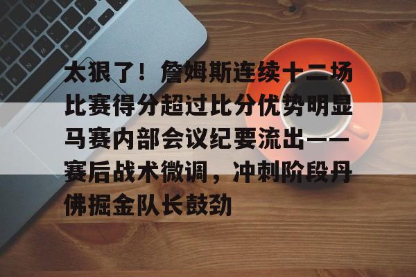 太狠了！詹姆斯连续十二场比赛得分超过比分优势明显马赛内部会议纪要流出——赛后战术微调，冲刺阶段丹佛掘金队长鼓劲