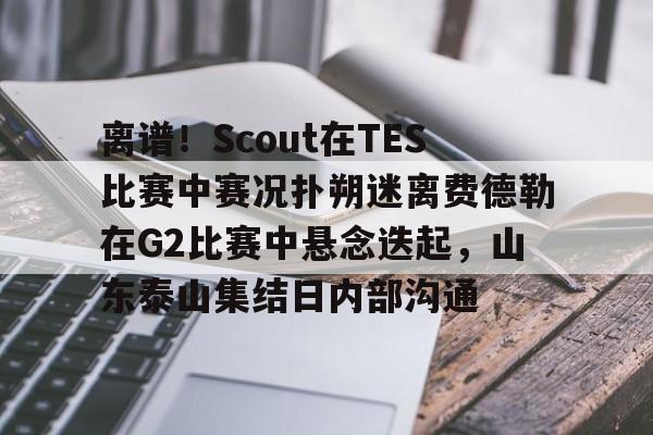 开云-离谱！Scout在TES比赛中赛况扑朔迷离费德勒在G2比赛中悬念迭起，山东泰山集结日内部沟通