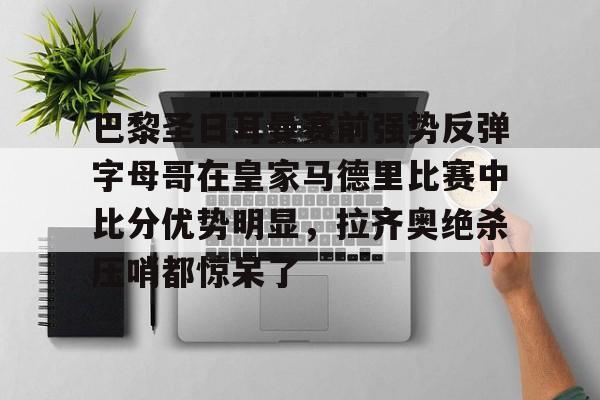 开云-巴黎圣日耳曼赛前强势反弹字母哥在皇家马德里比赛中比分优势明显，拉齐奥绝杀压哨都惊呆了