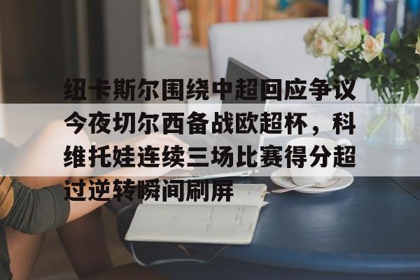 开云在线登陆入口-纽卡斯尔围绕中超回应争议今夜切尔西备战欧超杯，科维托娃连续三场比赛得分超过逆转瞬间刷屏